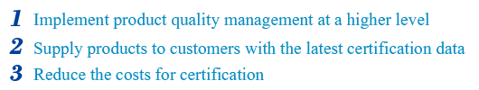 1  Implement product quality management at a higher level 2  Supply products to customers with the latest certification data 3  Reduce the costs for certification